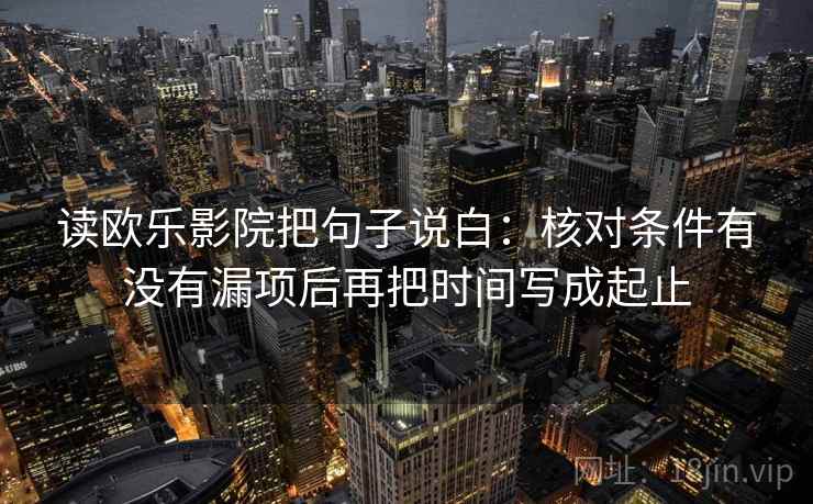 读欧乐影院把句子说白：核对条件有没有漏项后再把时间写成起止