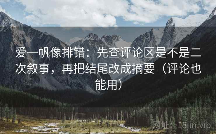爱一帆像排错：先查评论区是不是二次叙事，再把结尾改成摘要（评论也能用）