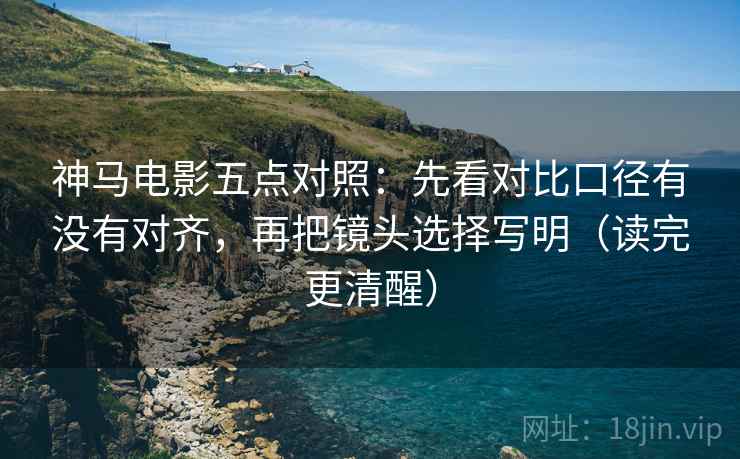 神马电影五点对照：先看对比口径有没有对齐，再把镜头选择写明（读完更清醒）