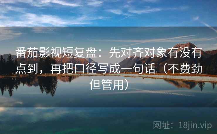 番茄影视短复盘：先对齐对象有没有点到，再把口径写成一句话（不费劲但管用）