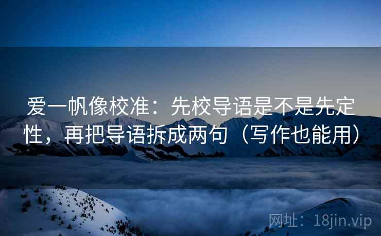 爱一帆像校准:先校导语是不是先定性,再把导语拆成两句(写作也能用) 爱一帆像校准:先校导语是不是先定性,再把导语拆成两句(写作也能用)