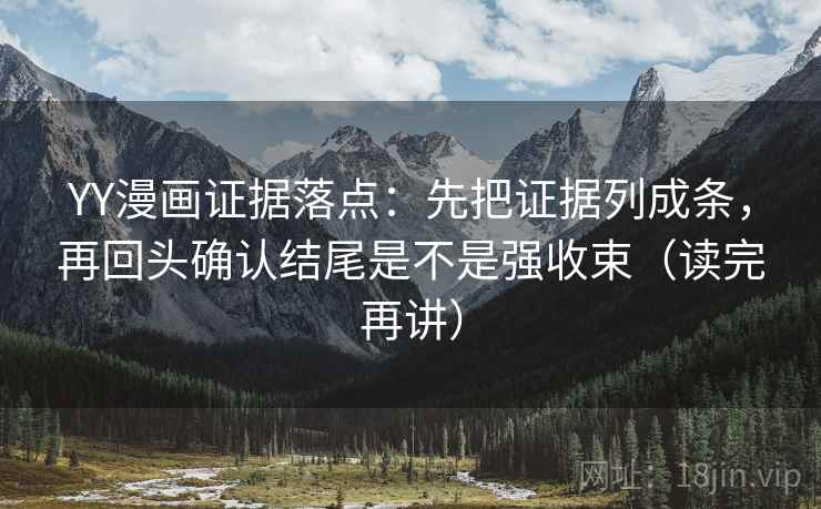 YY漫画证据落点：先把证据列成条，再回头确认结尾是不是强收束（读完再讲）