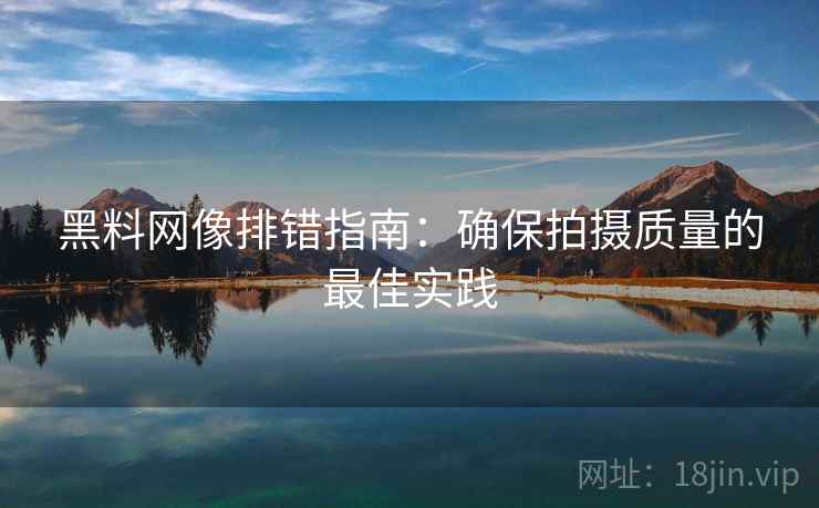 黑料网像排错指南：确保拍摄质量的最佳实践