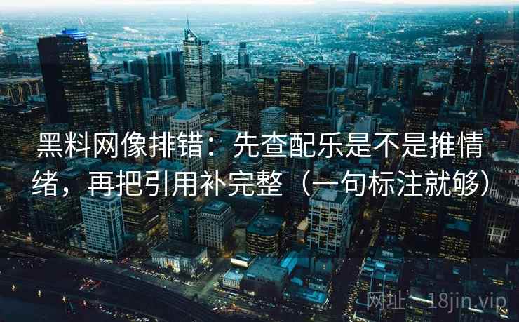 黑料网像排错：先查配乐是不是推情绪，再把引用补完整（一句标注就够）
