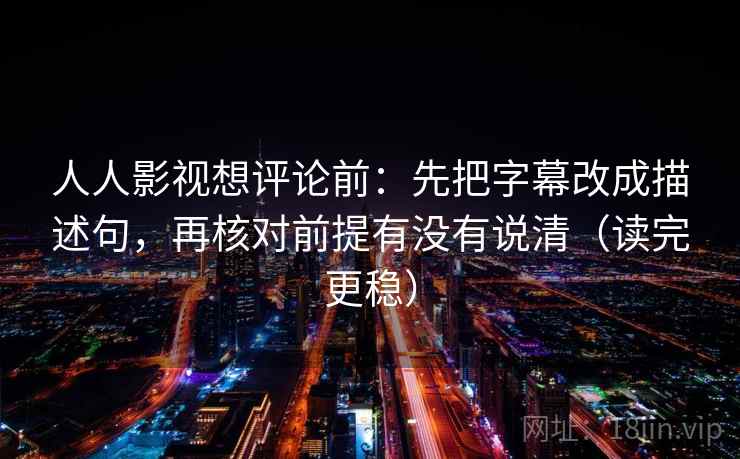 人人影视想评论前：先把字幕改成描述句，再核对前提有没有说清（读完更稳）