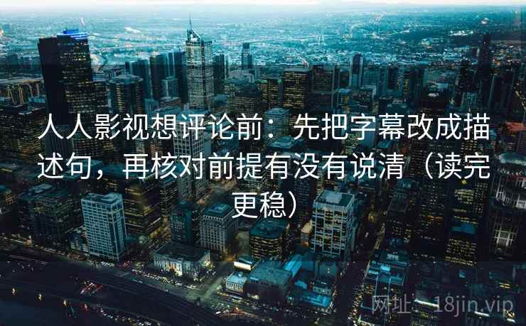 人人影视想评论前:先把字幕改成描述句,再核对前提有没有说清(读完更稳) 人人影视想评论前:先把字幕改成描述句,再核对前提有没有说清(读完更稳)