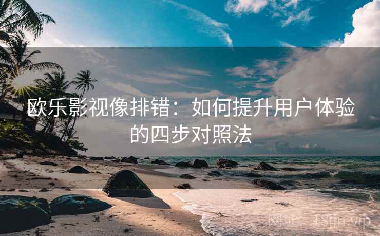 欧乐影视像排错：如何提升用户体验的四步对照法