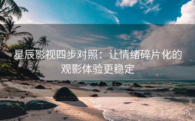 星辰影视四步对照:让情绪碎片化的观影体验更稳定 星辰影视四步对照:让情绪碎片化的观影体验更稳定