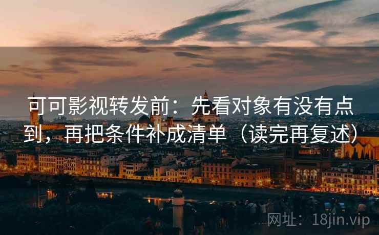 可可影视转发前:先看对象有没有点到,再把条件补成清单(读完再复述) 可可影视转发前:先看对象有没有点到,再把条件补成清单(读完再复述)