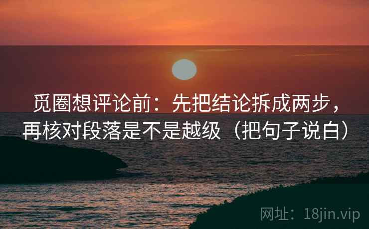 觅圈想评论前：先把结论拆成两步，再核对段落是不是越级（把句子说白）