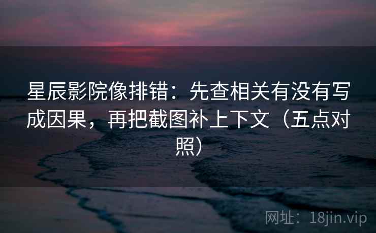 星辰影院像排错：先查相关有没有写成因果，再把截图补上下文（五点对照）