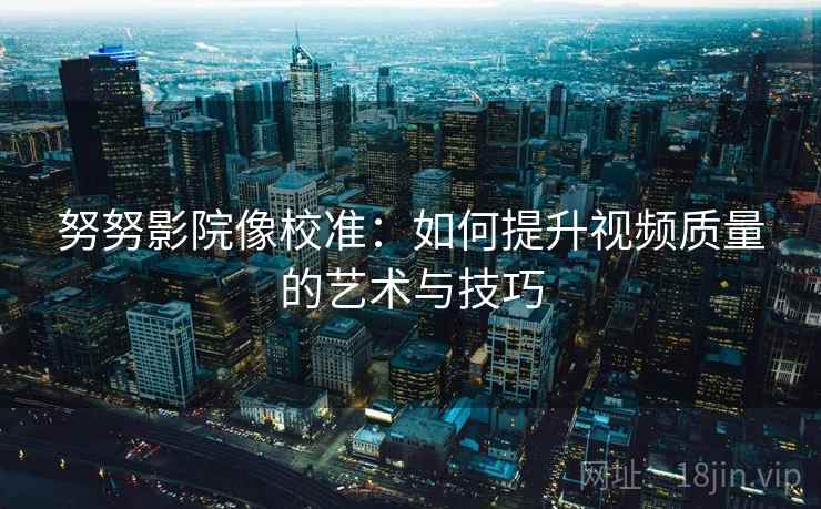 努努影院像校准：如何提升视频质量的艺术与技巧