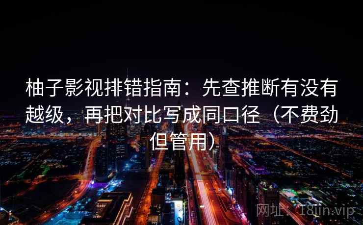柚子影视排错指南：先查推断有没有越级，再把对比写成同口径（不费劲但管用）