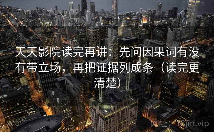 天天影院读完再讲：先问因果词有没有带立场，再把证据列成条（读完更清楚）