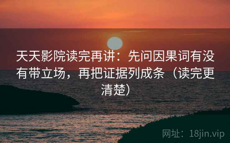 天天影院读完再讲：先问因果词有没有带立场，再把证据列成条（读完更清楚）