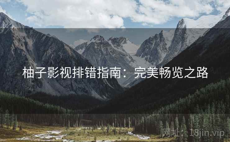 柚子影视排错指南:完美畅览之路 柚子影视排错指南:完美畅览之路
