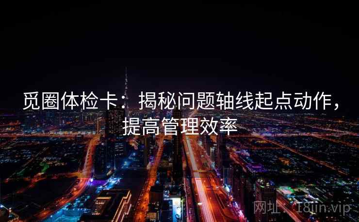觅圈体检卡：揭秘问题轴线起点动作，提高管理效率