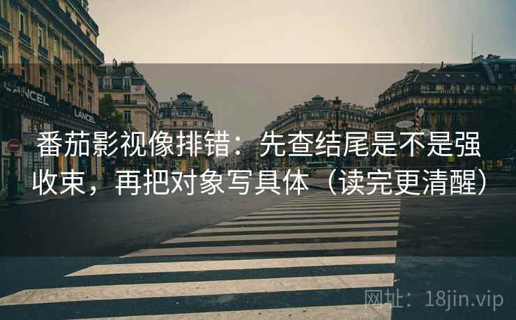 番茄影视像排错：先查结尾是不是强收束，再把对象写具体（读完更清醒）