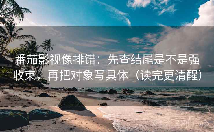 番茄影视像排错:先查结尾是不是强收束,再把对象写具体(读完更清醒) 番茄影视像排错:先查结尾是不是强收束,再把对象写具体(读完更清醒)