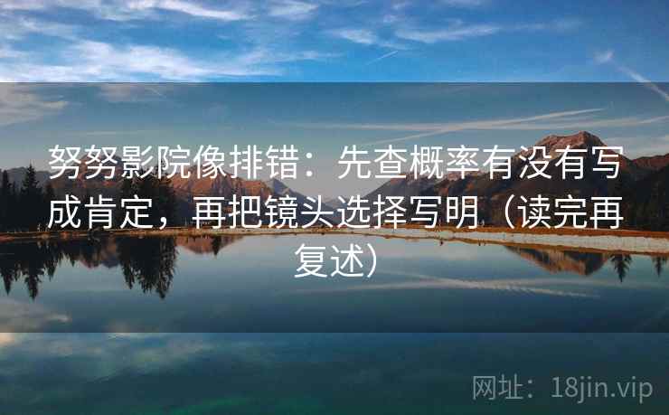 努努影院像排错：先查概率有没有写成肯定，再把镜头选择写明（读完再复述）