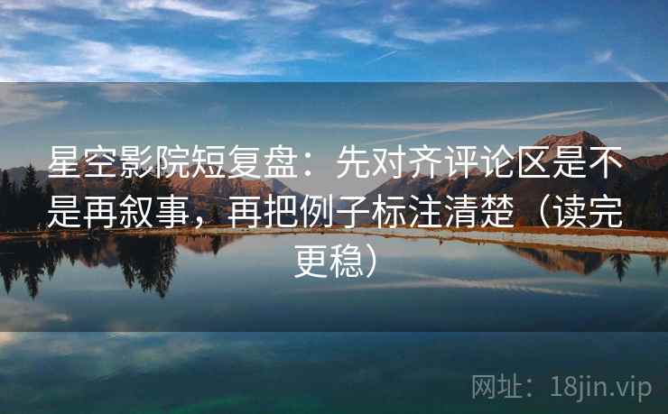 星空影院短复盘：先对齐评论区是不是再叙事，再把例子标注清楚（读完更稳）