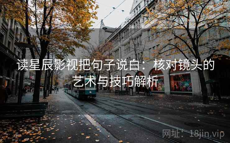 读星辰影视把句子说白：核对镜头的艺术与技巧解析