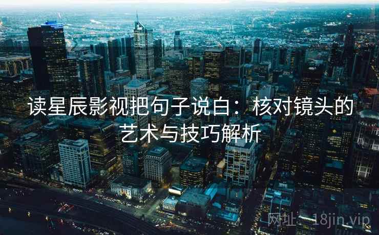 读星辰影视把句子说白:核对镜头的艺术与技巧解析 读星辰影视把句子说白:核对镜头的艺术与技巧解析