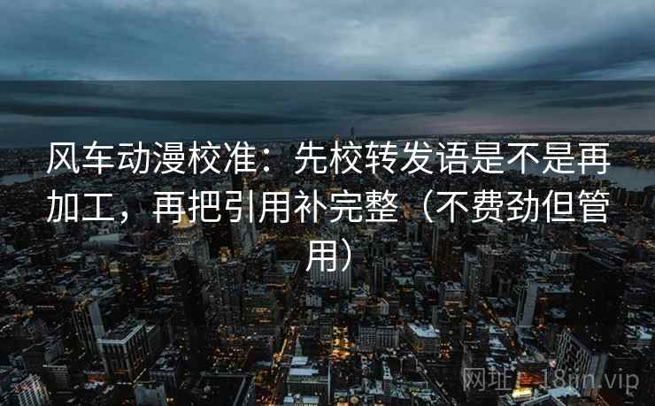 风车动漫校准：先校转发语是不是再加工，再把引用补完整（不费劲但管用）