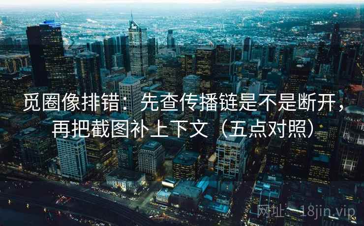 觅圈像排错：先查传播链是不是断开，再把截图补上下文（五点对照）
