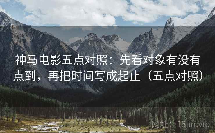 神马电影五点对照：先看对象有没有点到，再把时间写成起止（五点对照）