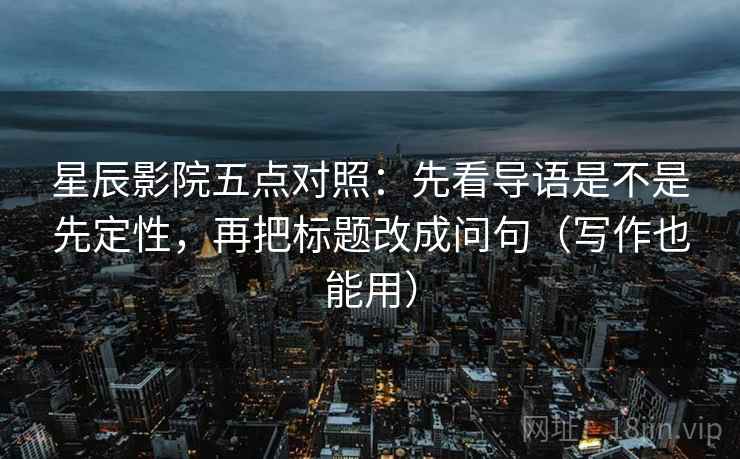 星辰影院五点对照:先看导语是不是先定性,再把标题改成问句(写作也能用) 星辰影院五点对照:先看导语是不是先定性,再把标题改成问句(写作也能用)