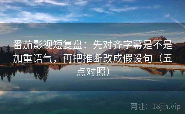 番茄影视短复盘:先对齐字幕是不是加重语气,再把推断改成假设句(五点对照) 番茄影视短复盘:先对齐字幕是不是加重语气,再把推断改成假设句(五点对照)