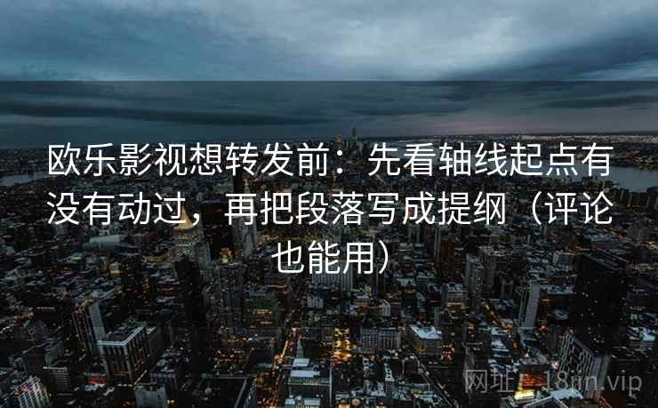 欧乐影视想转发前：先看轴线起点有没有动过，再把段落写成提纲（评论也能用）