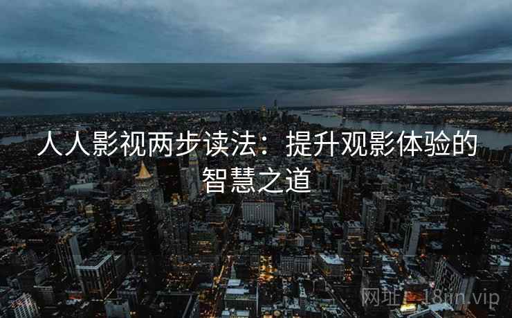 人人影视两步读法：提升观影体验的智慧之道