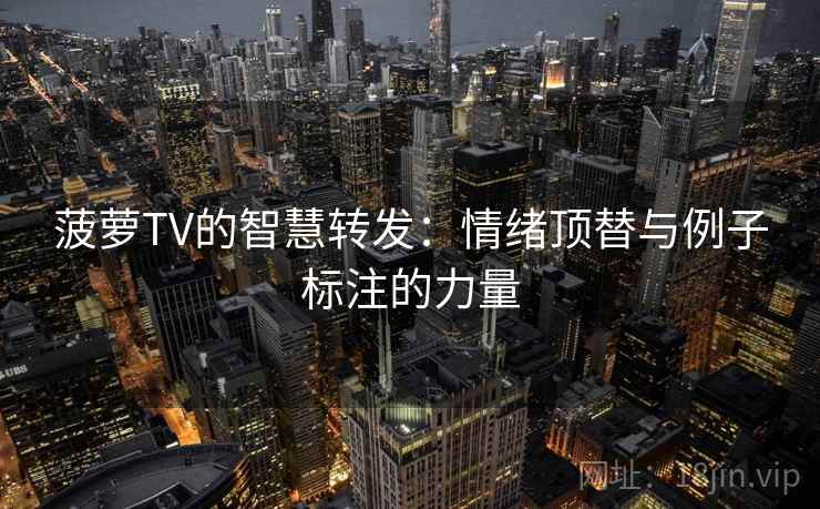 菠萝TV的智慧转发:情绪顶替与例子标注的力量 菠萝TV的智慧转发:情绪顶替与例子标注的力量