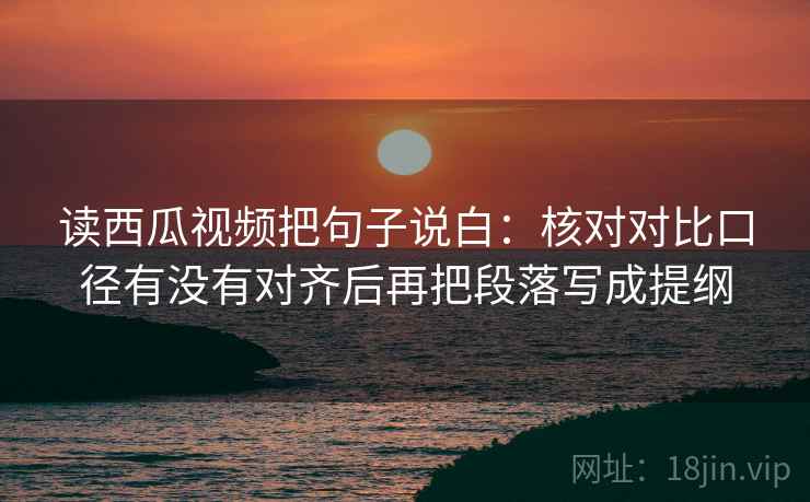 读西瓜视频把句子说白:核对对比口径有没有对齐后再把段落写成提纲 读西瓜视频把句子说白:核对对比口径有没有对齐后再把段落写成提纲