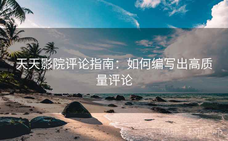 天天影院评论指南：如何编写出高质量评论