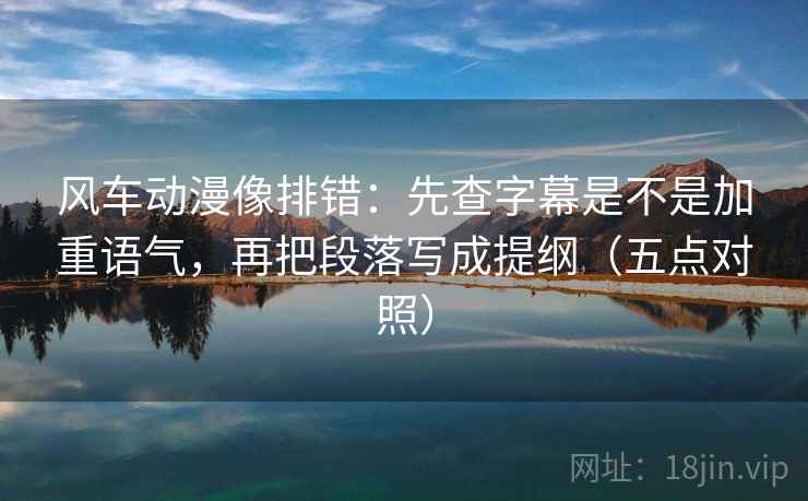 风车动漫像排错：先查字幕是不是加重语气，再把段落写成提纲（五点对照）