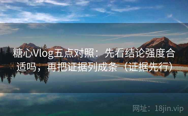 糖心Vlog五点对照:先看结论强度合适吗,再把证据列成条(证据先行) 糖心Vlog五点对照:先看结论强度合适吗,再把证据列成条(证据先行)