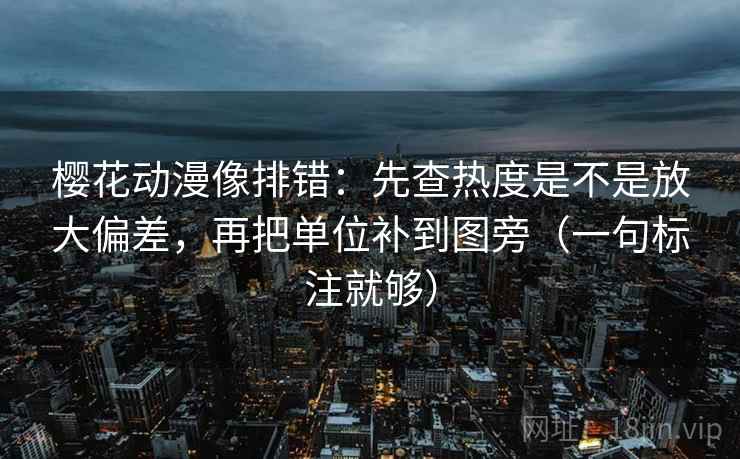 樱花动漫像排错:先查热度是不是放大偏差,再把单位补到图旁(一句标注就够) 樱花动漫像排错:先查热度是不是放大偏差,再把单位补到图旁(一句标注就够)