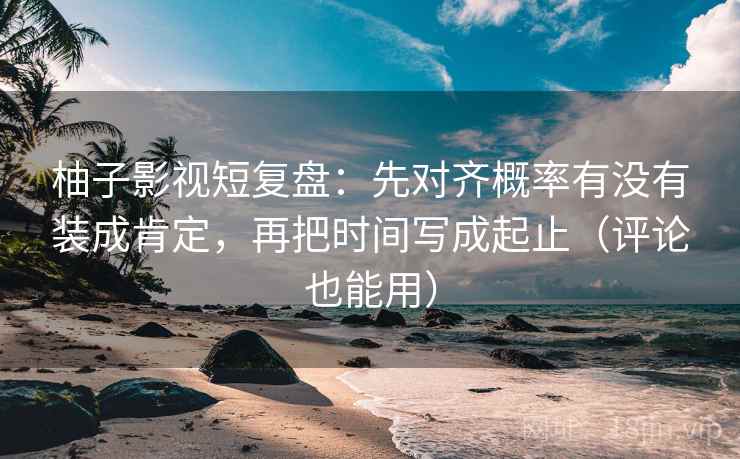 柚子影视短复盘:先对齐概率有没有装成肯定,再把时间写成起止(评论也能用) 柚子影视短复盘:先对齐概率有没有装成肯定,再把时间写成起止(评论也能用)