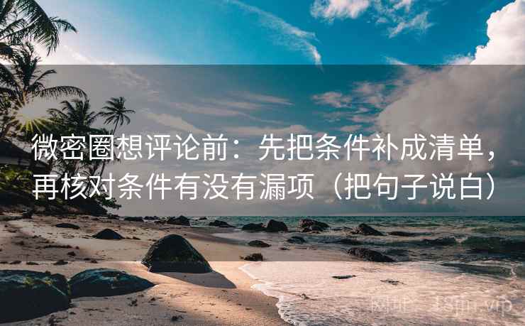 微密圈想评论前:先把条件补成清单,再核对条件有没有漏项(把句子说白) 微密圈想评论前:先把条件补成清单,再核对条件有没有漏项(把句子说白)