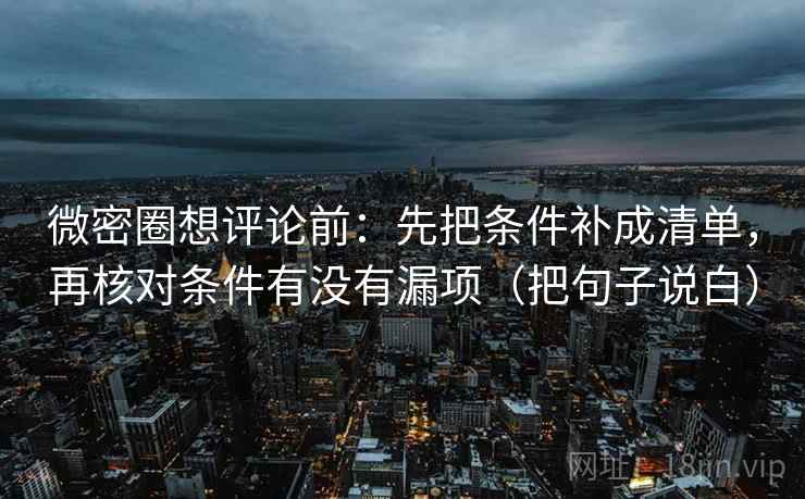 微密圈想评论前：先把条件补成清单，再核对条件有没有漏项（把句子说白）