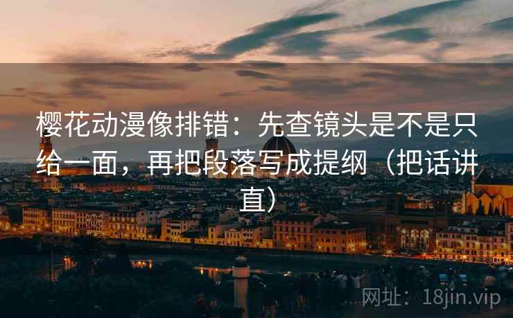 樱花动漫像排错：先查镜头是不是只给一面，再把段落写成提纲（把话讲直）