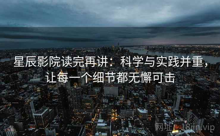 星辰影院读完再讲：科学与实践并重，让每一个细节都无懈可击
