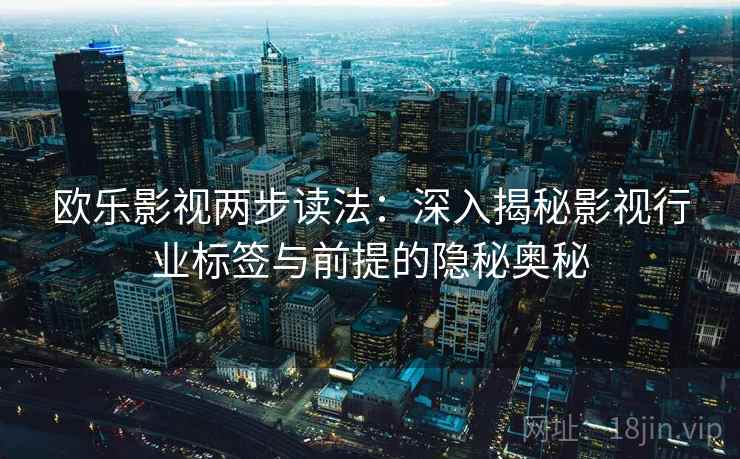 欧乐影视两步读法：深入揭秘影视行业标签与前提的隐秘奥秘