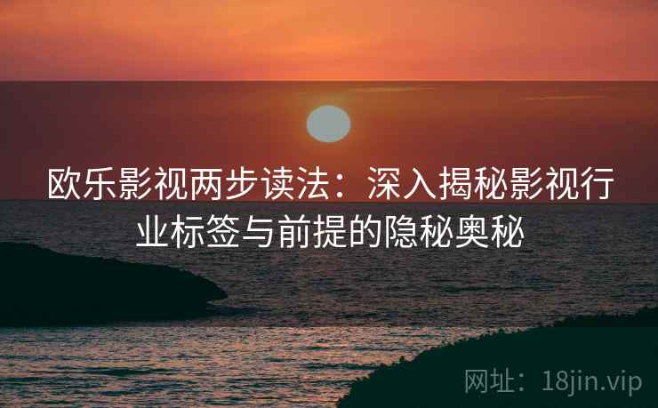 欧乐影视两步读法:深入揭秘影视行业标签与前提的隐秘奥秘 欧乐影视两步读法:深入揭秘影视行业标签与前提的隐秘奥秘