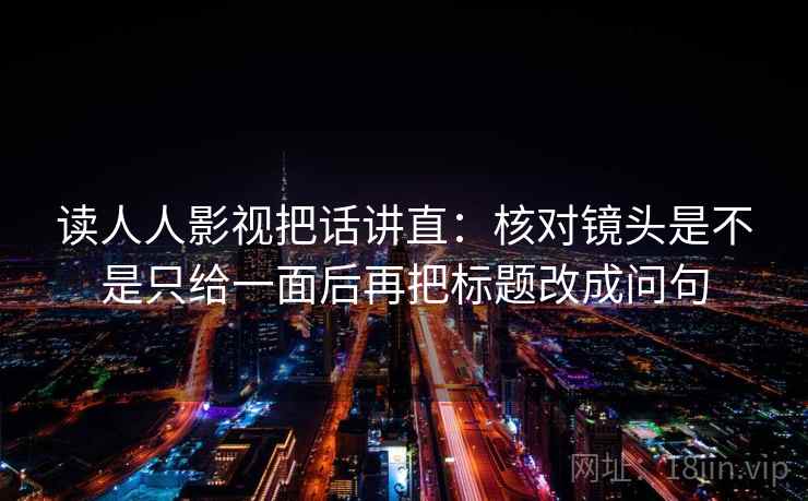 读人人影视把话讲直:核对镜头是不是只给一面后再把标题改成问句 读人人影视把话讲直:核对镜头是不是只给一面后再把标题改成问句