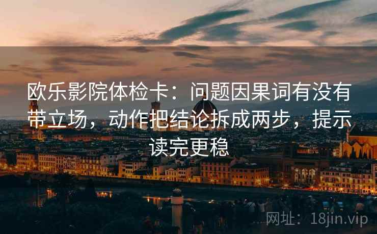 欧乐影院体检卡:问题因果词有没有带立场,动作把结论拆成两步,提示读完更稳 欧乐影院体检卡:问题因果词有没有带立场,动作把结论拆成两步,提示读完更稳
