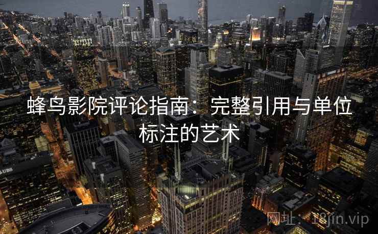 蜂鸟影院评论指南:完整引用与单位标注的艺术 蜂鸟影院评论指南:完整引用与单位标注的艺术